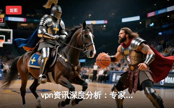 vpn资讯深度分析：专家解读