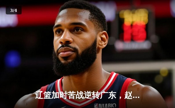 辽篮加时苦战逆转广东，赵继伟27+10率队夺赛点 - 3