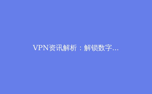VPN资讯解析：解锁数字世界与捍卫网络隐私的关键 - 2