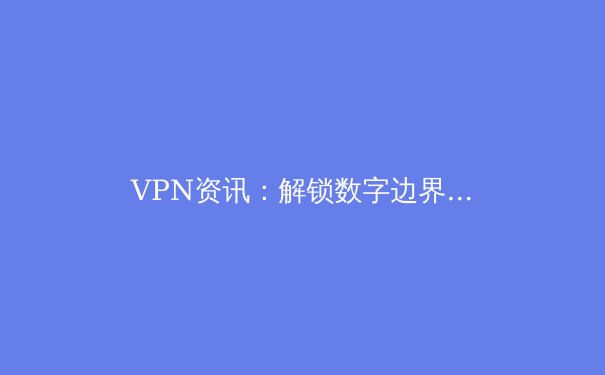 VPN资讯：解锁数字边界，守护网络安全与自由访问 - 4