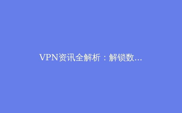 VPN资讯全解析：解锁数字自由与网络安全新视角 - 2