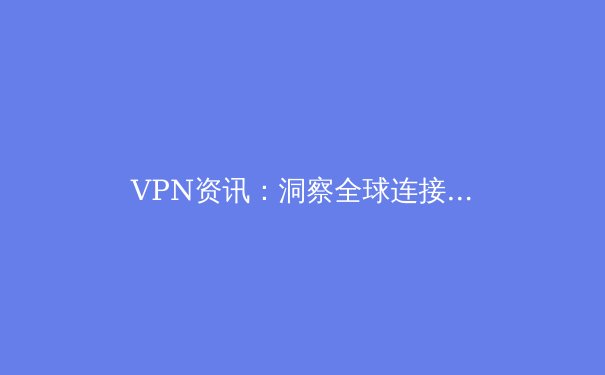 VPN资讯：洞察全球连接趋势，守护数字时代的隐私与自由
