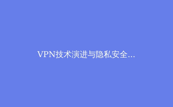 VPN技术演进与隐私安全：从加密协议到数字主权的前沿洞察 - 2