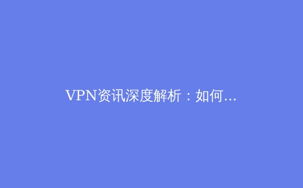 VPN资讯深度解析：如何在数字浪潮中守护你的网络隐私与自由