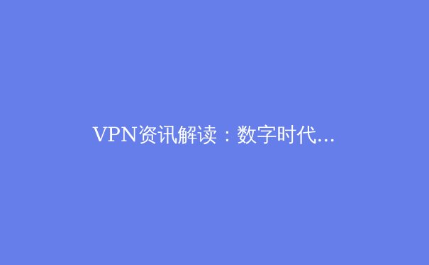 VPN资讯解读：数字时代的隐私盾牌与网络自由之钥 - 3