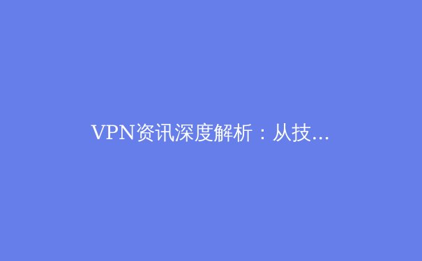 VPN资讯深度解析：从技术原理到应用场景，全面解读安全连接新趋势 - 4