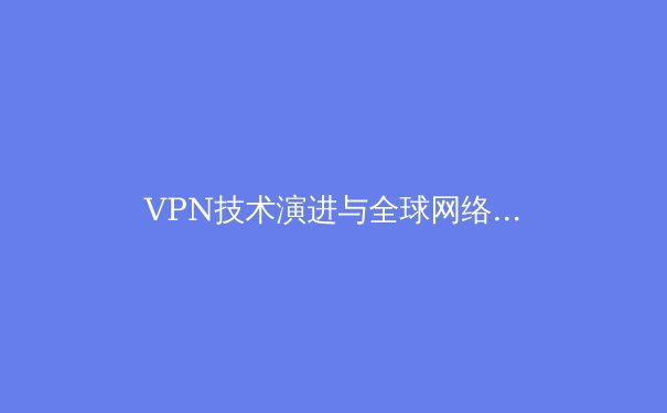 VPN技术演进与全球网络安全格局深度解析：从加密协议到数字主权博弈 - 2