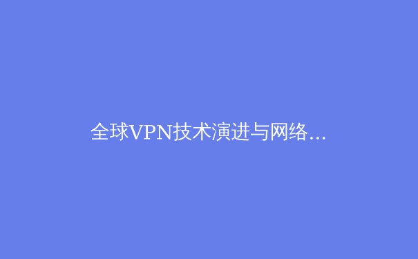 全球VPN技术演进与网络安全新格局：2024年用户必知的五大趋势 - 2