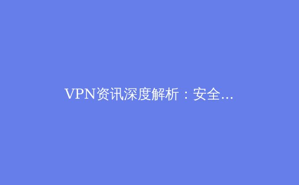 VPN资讯深度解析：安全、趋势与选择，助您畅游数字世界