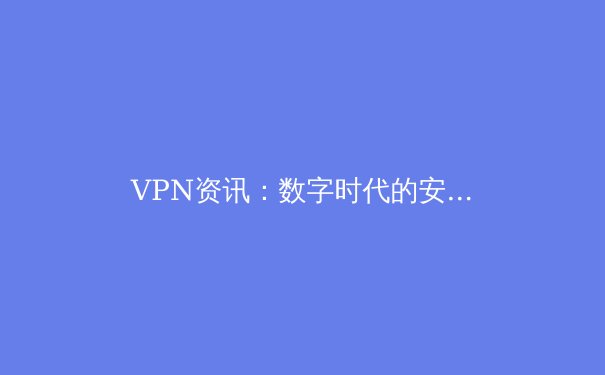 VPN资讯：数字时代的安全桥梁与隐私盾牌