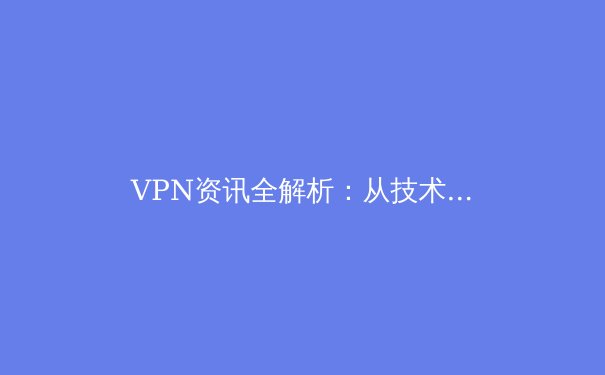 VPN资讯全解析：从技术原理到应用场景，解锁安全互联新时代 - 2