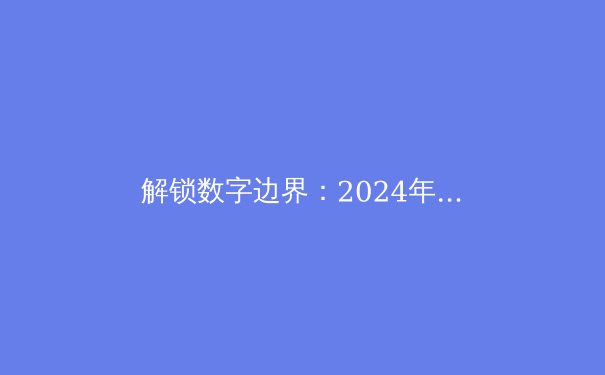 解锁数字边界：2024年全球VPN技术趋势与隐私安全深度解析 - 2