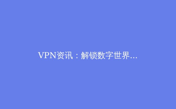 VPN资讯：解锁数字世界的关键，如何明智选择与安全使用 - 3