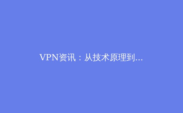 VPN资讯：从技术原理到应用场景，解锁安全连接新认知 - 2