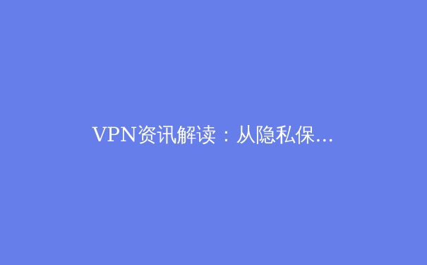 VPN资讯解读：从隐私保护到跨境连接，如何选择与安全使用？ - 4