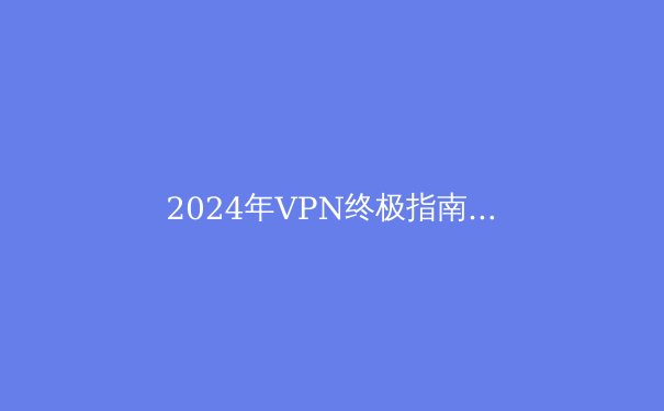 2024年VPN终极指南：安全上网必备知识与最新趋势 - 3