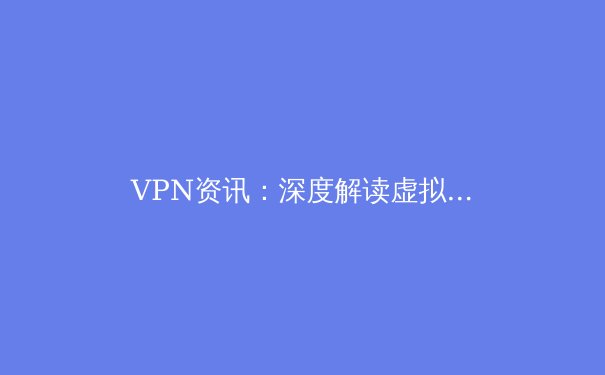 VPN资讯：深度解读虚拟私人网络技术与选购指南 - 2
