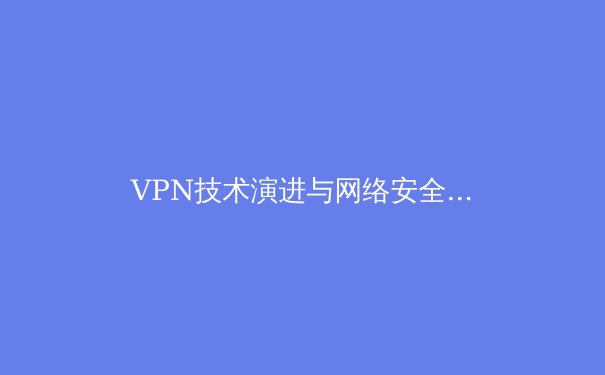 VPN技术演进与网络安全新格局：从加密隧道到零信任架构的深度解析 - 2