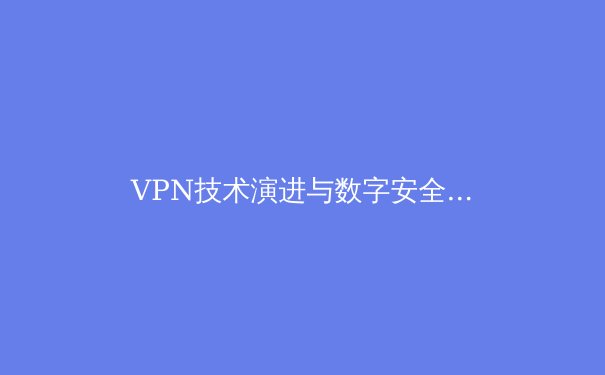 VPN技术演进与数字安全前沿：解密下一代隐私保护解决方案 - 3