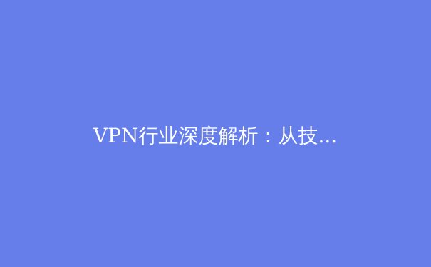 VPN行业深度解析：从技术原理到未来趋势的全面指南 - 3
