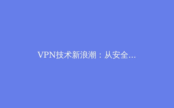 VPN技术新浪潮：从安全加密到智能加速的全面解析 - 3