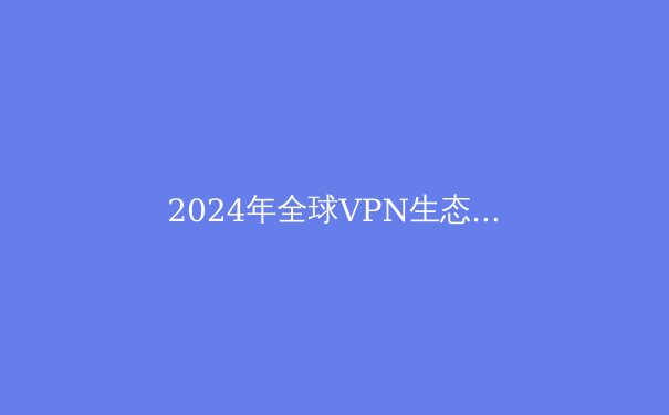 2024年全球VPN生态趋势解读：从隐私保护到智能路由的技术变革