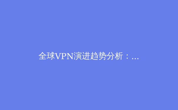 全球VPN演进趋势分析：从隐私工具到数字安全的基石 - 4