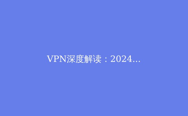 VPN深度解读：2024年网络安全格局与个人隐私保护新策略 - 4