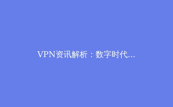 VPN资讯解析：数字时代的隐私盾牌与网络自由之路 - 4