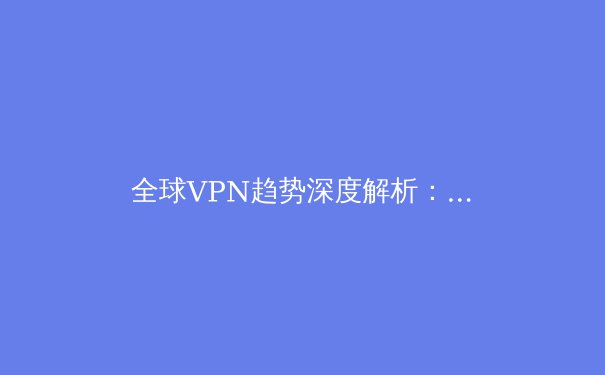 全球VPN趋势深度解析：从隐私革命到数字自主权的关键十年 - 3