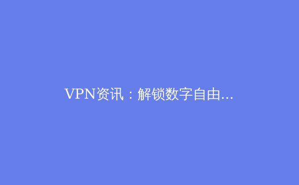 VPN资讯：解锁数字自由与隐私安全的密钥 - 3