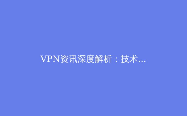 VPN资讯深度解析：技术演进、合规应用与未来网络隐私趋势 - 2