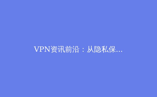 VPN资讯前沿：从隐私保护到应用场景的深度解析 - 3