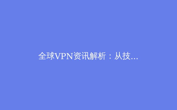 全球VPN资讯解析：从技术演进、政策变化到个人数字安全全景图 - 4