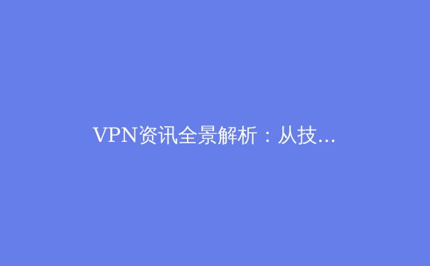VPN资讯全景解析：从技术演进到全球政策风向 - 2