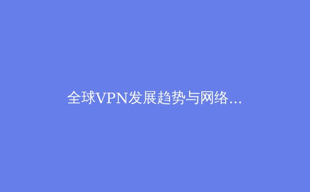 全球VPN发展趋势与网络安全新生态：连接、匿名与数据主权的未来