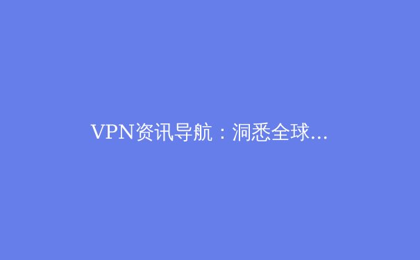 VPN资讯导航：洞悉全球连接趋势，守护数字时代隐私主权 - 3