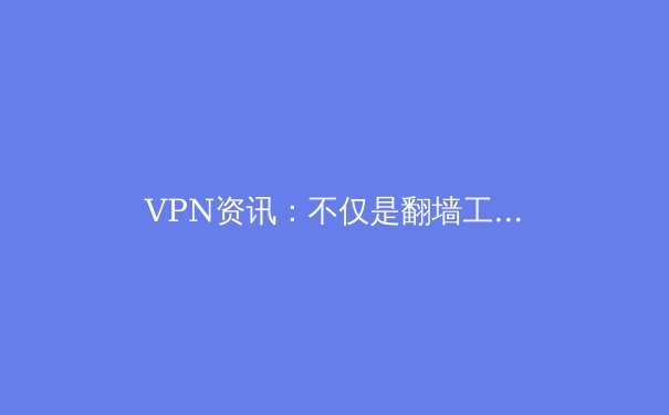 VPN资讯：不仅是翻墙工具，更是数字时代的网络安全卫士