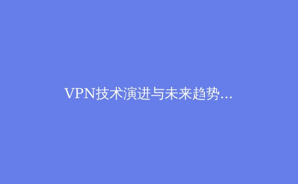 VPN技术演进与未来趋势：从隐私保护到数字自由的关键桥梁