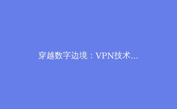 穿越数字边境：VPN技术演进与全球网络隐私新格局 - 4